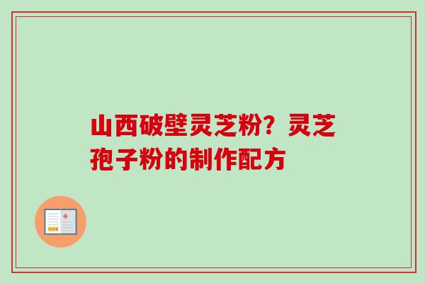 山西破壁灵芝粉?灵芝孢子粉的制作配方-第1张图片-卓越灵芝孢子粉 山西破壁灵芝粉?灵芝孢子粉的制作配方-第1张图片-卓越灵芝孢子粉