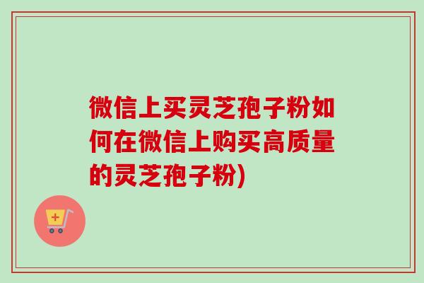 微信上买灵芝孢子粉如何在微信上购买高质量的灵芝孢子粉)-第1张图片-卓越灵芝孢子粉 微信上买灵芝孢子粉如何在微信上购买高质量的灵芝孢子粉)-第1张图片-卓越灵芝孢子粉