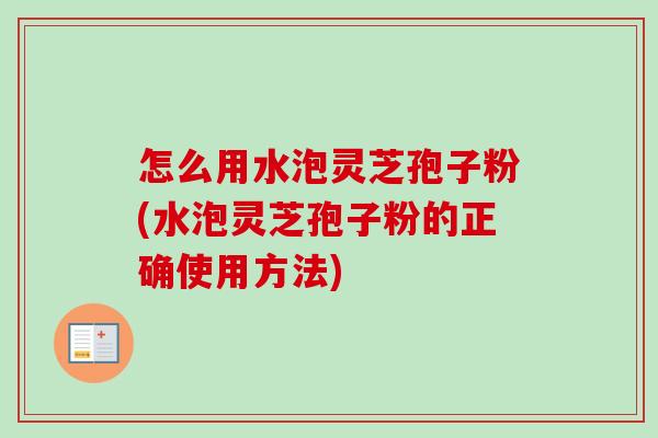 怎么用水泡灵芝孢子粉(水泡灵芝孢子粉的正确使用方法)-第1张图片-卓越灵芝孢子粉