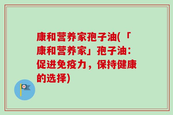 康和营养家孢子油(「康和营养家」孢子油：促进免疫力，保持健康的选择)-第1张图片-卓越灵芝孢子粉
