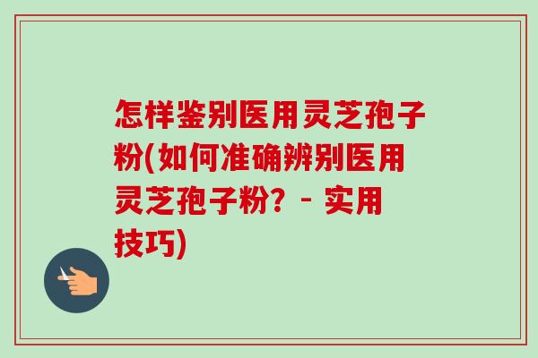 怎样鉴别医用灵芝孢子粉(如何准确辨别医用灵芝孢子粉?- 实用技巧)-第1张图片-卓越灵芝孢子粉 怎样鉴别医用灵芝孢子粉(如何准确辨别医用灵芝孢子粉?- 实用技巧)-第1张图片-卓越灵芝孢子粉