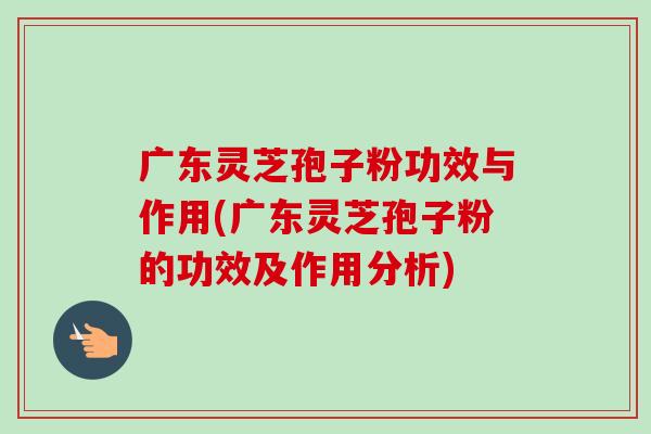 广东灵芝孢子粉功效与作用(广东灵芝孢子粉的功效及作用分析)-第1张图片-卓越灵芝孢子粉