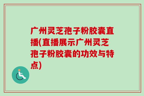 广州灵芝孢子粉胶囊直播(直播展示广州灵芝孢子粉胶囊的功效与特点)-第1张图片-卓越灵芝孢子粉