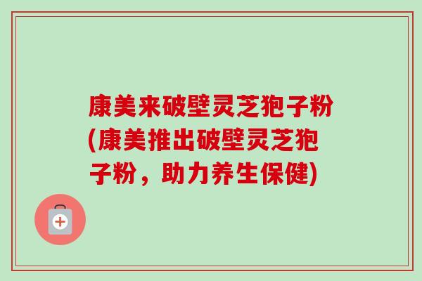 康美来破壁灵芝狍子粉(康美推出破壁灵芝狍子粉,助力养生保健)-第1张图片-卓越灵芝孢子粉 康美来破壁灵芝狍子粉(康美推出破壁灵芝狍子粉,助力养生保健)-第1张图片-卓越灵芝孢子粉
