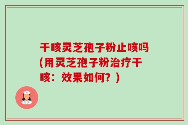 干咳灵芝孢子粉止咳吗(用灵芝孢子粉治疗干咳:效果如何?)-第1张图片-卓越灵芝孢子粉 干咳灵芝孢子粉止咳吗(用灵芝孢子粉治疗干咳:效果如何?)-第1张图片-卓越灵芝孢子粉