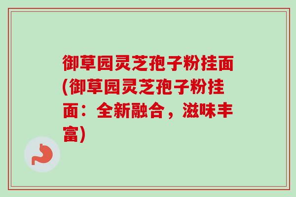 御草园灵芝孢子粉挂面(御草园灵芝孢子粉挂面：全新融合，滋味丰富)-第1张图片-卓越灵芝孢子粉