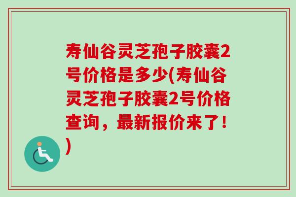 寿仙谷灵芝孢子胶囊2号价格是多少(寿仙谷灵芝孢子胶囊2号价格查询,最新报价来了!)-第1张图片-卓越灵芝孢子粉 寿仙谷灵芝孢子胶囊2号价格是多少(寿仙谷灵芝孢子胶囊2号价格查询,最新报价来了!)-第1张图片-卓越灵芝孢子粉
