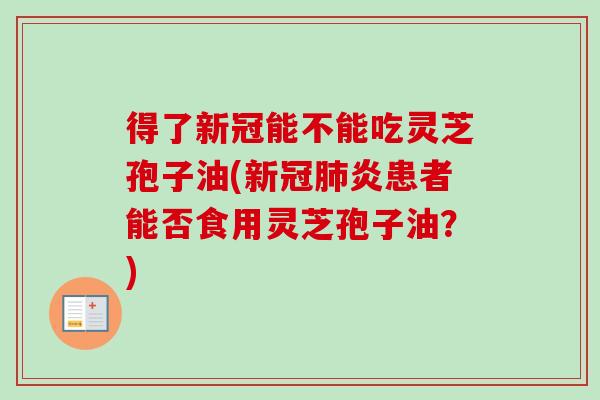 得了新冠能不能吃灵芝孢子油(新冠肺炎患者能否食用灵芝孢子油？)-第1张图片-卓越灵芝孢子粉