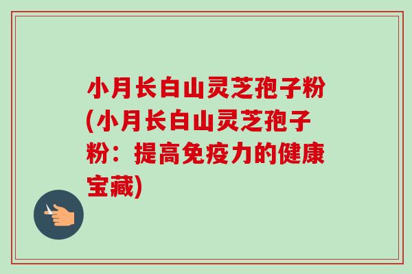 小月长白山灵芝孢子粉(小月长白山灵芝孢子粉：提高免疫力的健康宝藏)-第1张图片-卓越灵芝孢子粉