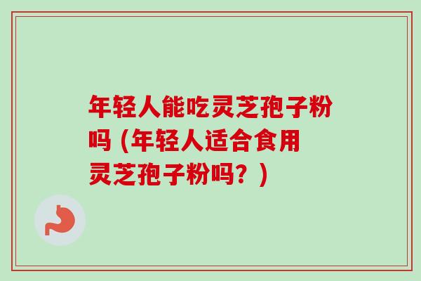 年轻人能吃灵芝孢子粉吗 (年轻人适合食用灵芝孢子粉吗?)-第1张图片-卓越灵芝孢子粉 年轻人能吃灵芝孢子粉吗 (年轻人适合食用灵芝孢子粉吗?)-第1张图片-卓越灵芝孢子粉