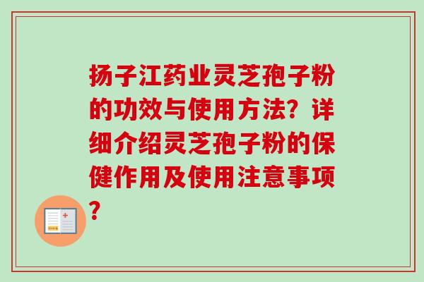 扬子江药业灵芝孢子粉的功效与使用方法?详细介绍灵芝孢子粉的保健作用及使用注意事项?-第1张图片-卓越灵芝孢子粉 扬子江药业灵芝孢子粉的功效与使用方法?详细介绍灵芝孢子粉的保健作用及使用注意事项?-第1张图片-卓越灵芝孢子粉
