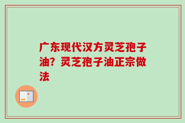 广东现代汉方灵芝孢子油?灵芝孢子油正宗做法-第1张图片-卓越灵芝孢子粉 广东现代汉方灵芝孢子油?灵芝孢子油正宗做法-第1张图片-卓越灵芝孢子粉