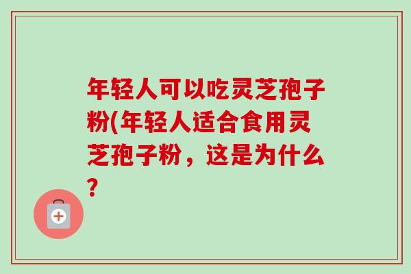 年轻人可以吃灵芝孢子粉(年轻人适合食用灵芝孢子粉，这是为什么？-第1张图片-卓越灵芝孢子粉