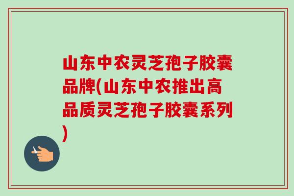 山东中农灵芝孢子胶囊品牌(山东中农推出高品质灵芝孢子胶囊系列)-第1张图片-卓越灵芝孢子粉