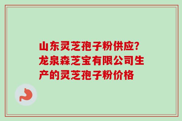山东灵芝孢子粉供应?龙泉森芝宝有限公司生产的灵芝孢子粉价格-第1张图片-卓越灵芝孢子粉 山东灵芝孢子粉供应?龙泉森芝宝有限公司生产的灵芝孢子粉价格-第1张图片-卓越灵芝孢子粉