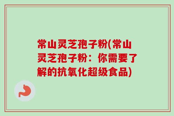 常山灵芝孢子粉(常山灵芝孢子粉:你需要了解的抗氧化超级食品)-第1张图片-卓越灵芝孢子粉 常山灵芝孢子粉(常山灵芝孢子粉:你需要了解的抗氧化超级食品)-第1张图片-卓越灵芝孢子粉
