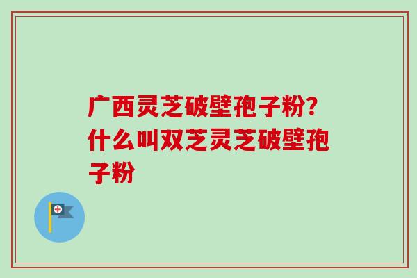 广西灵芝破壁孢子粉?什么叫双芝灵芝破壁孢子粉-第1张图片-卓越灵芝孢子粉 广西灵芝破壁孢子粉?什么叫双芝灵芝破壁孢子粉-第1张图片-卓越灵芝孢子粉