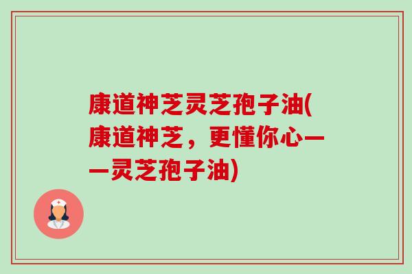 康道神芝灵芝孢子油(康道神芝，更懂你心——灵芝孢子油)-第1张图片-卓越灵芝孢子粉
