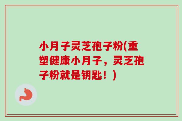 小月子灵芝孢子粉(重塑健康小月子,灵芝孢子粉就是钥匙!)-第1张图片-卓越灵芝孢子粉 小月子灵芝孢子粉(重塑健康小月子,灵芝孢子粉就是钥匙!)-第1张图片-卓越灵芝孢子粉