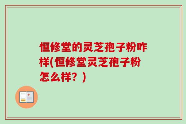恒修堂的灵芝孢子粉咋样(恒修堂灵芝孢子粉怎么样?)-第1张图片-卓越灵芝孢子粉 恒修堂的灵芝孢子粉咋样(恒修堂灵芝孢子粉怎么样?)-第1张图片-卓越灵芝孢子粉