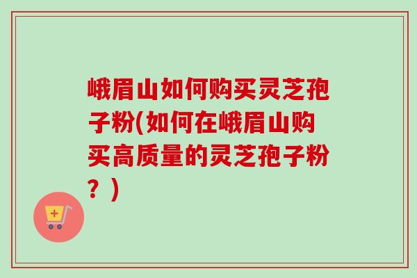 峨眉山如何购买灵芝孢子粉(如何在峨眉山购买高质量的灵芝孢子粉?)-第1张图片-卓越灵芝孢子粉 峨眉山如何购买灵芝孢子粉(如何在峨眉山购买高质量的灵芝孢子粉?)-第1张图片-卓越灵芝孢子粉