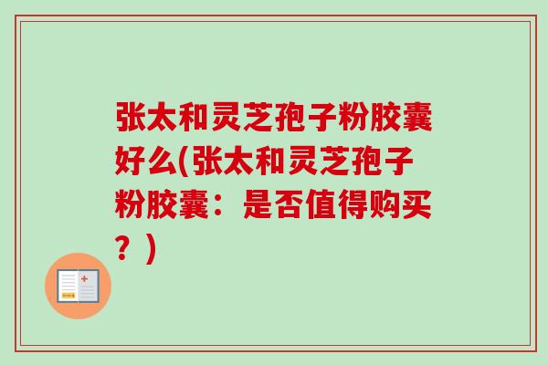 张太和灵芝孢子粉胶囊好么(张太和灵芝孢子粉胶囊:是否值得购买?)-第1张图片-卓越灵芝孢子粉 张太和灵芝孢子粉胶囊好么(张太和灵芝孢子粉胶囊:是否值得购买?)-第1张图片-卓越灵芝孢子粉