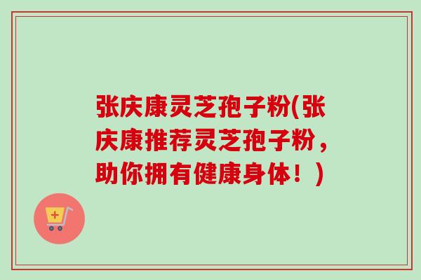 张庆康灵芝孢子粉(张庆康推荐灵芝孢子粉,助你拥有健康身体!)-第1张图片-卓越灵芝孢子粉 张庆康灵芝孢子粉(张庆康推荐灵芝孢子粉,助你拥有健康身体!)-第1张图片-卓越灵芝孢子粉