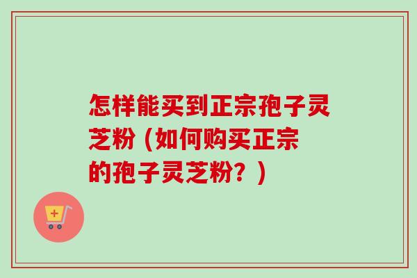 怎样能买到正宗孢子灵芝粉 (如何购买正宗的孢子灵芝粉?)-第1张图片-卓越灵芝孢子粉 怎样能买到正宗孢子灵芝粉 (如何购买正宗的孢子灵芝粉?)-第1张图片-卓越灵芝孢子粉
