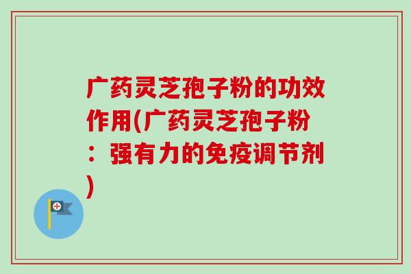 广药灵芝孢子粉的功效作用(广药灵芝孢子粉:强有力的免疫调节剂)-第1张图片-卓越灵芝孢子粉 广药灵芝孢子粉的功效作用(广药灵芝孢子粉:强有力的免疫调节剂)-第1张图片-卓越灵芝孢子粉