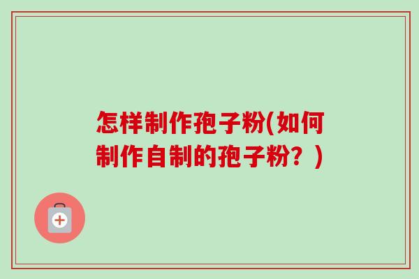 怎样制作孢子粉(如何制作自制的孢子粉？)-第1张图片-卓越灵芝孢子粉