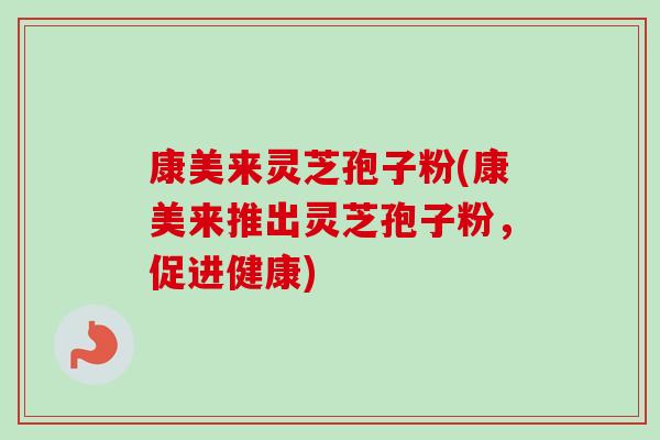康美来灵芝孢子粉(康美来推出灵芝孢子粉，促进健康)-第1张图片-卓越灵芝孢子粉