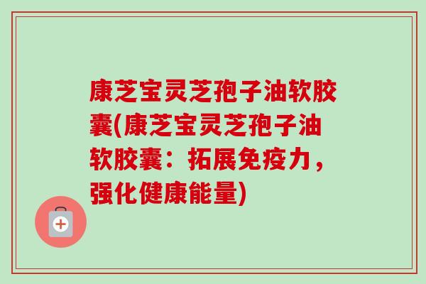 康芝宝灵芝孢子油软胶囊(康芝宝灵芝孢子油软胶囊:拓展免疫力,强化健康能量)-第1张图片-卓越灵芝孢子粉 康芝宝灵芝孢子油软胶囊(康芝宝灵芝孢子油软胶囊:拓展免疫力,强化健康能量)-第1张图片-卓越灵芝孢子粉