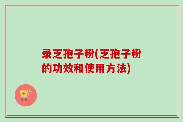 录芝孢子粉(芝孢子粉的功效和使用方法)-第1张图片-卓越灵芝孢子粉