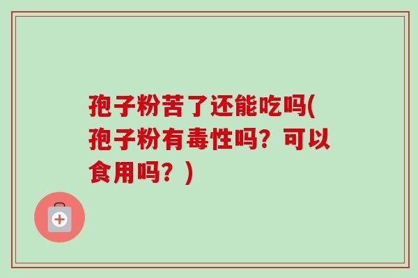 孢子粉苦了还能吃吗(孢子粉有毒性吗？可以食用吗？)-第1张图片-卓越灵芝孢子粉