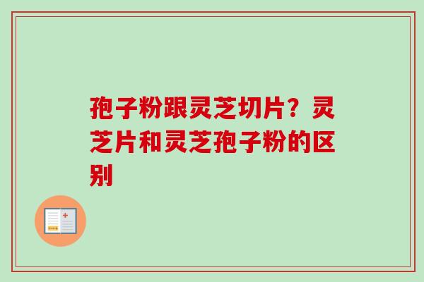 孢子粉跟灵芝切片?灵芝片和灵芝孢子粉的区别-第1张图片-卓越灵芝孢子粉 孢子粉跟灵芝切片?灵芝片和灵芝孢子粉的区别-第1张图片-卓越灵芝孢子粉