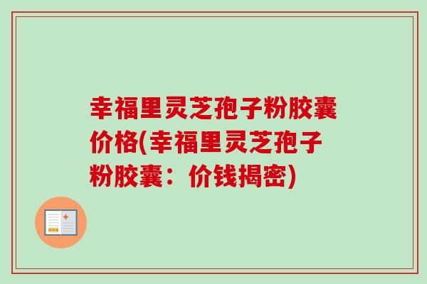 幸福里灵芝孢子粉胶囊价格(幸福里灵芝孢子粉胶囊:价钱揭密)-第1张图片-卓越灵芝孢子粉 幸福里灵芝孢子粉胶囊价格(幸福里灵芝孢子粉胶囊:价钱揭密)-第1张图片-卓越灵芝孢子粉