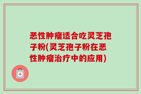 恶性肿瘤适合吃灵芝孢子粉(灵芝孢子粉在恶性肿瘤治疗中的应用)-第1张图片-卓越灵芝孢子粉