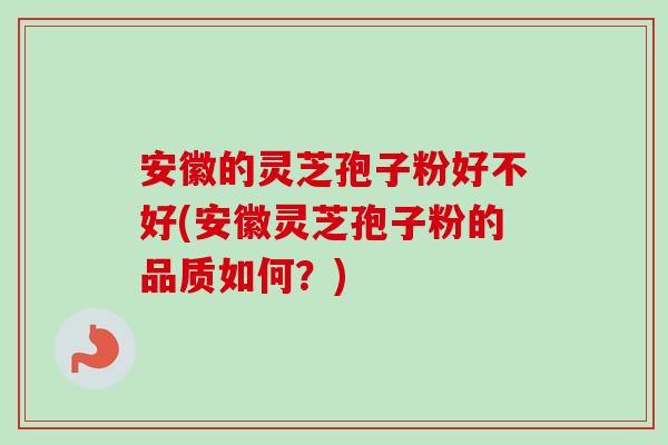 安徽的灵芝孢子粉好不好(安徽灵芝孢子粉的品质如何？)-第1张图片-卓越灵芝孢子粉