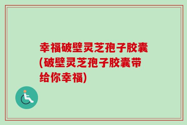 幸福破壁灵芝孢子胶囊(破壁灵芝孢子胶囊带给你幸福)-第1张图片-卓越灵芝孢子粉 幸福破壁灵芝孢子胶囊(破壁灵芝孢子胶囊带给你幸福)-第1张图片-卓越灵芝孢子粉