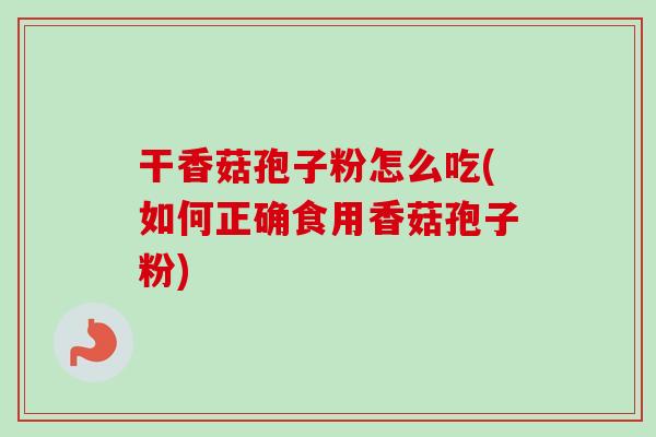 干香菇孢子粉怎么吃(如何正确食用香菇孢子粉)-第1张图片-卓越灵芝孢子粉