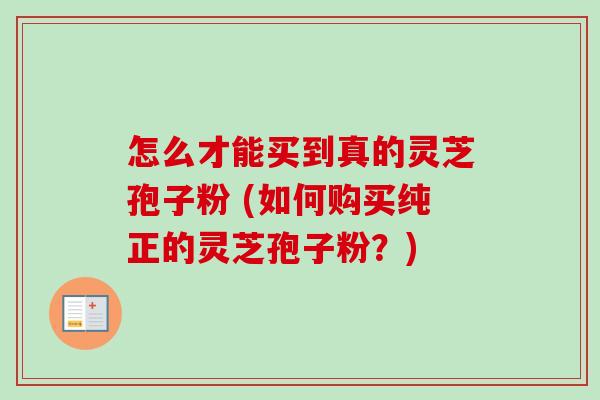 怎么才能买到真的灵芝孢子粉 (如何购买纯正的灵芝孢子粉?)-第1张图片-卓越灵芝孢子粉 怎么才能买到真的灵芝孢子粉 (如何购买纯正的灵芝孢子粉?)-第1张图片-卓越灵芝孢子粉