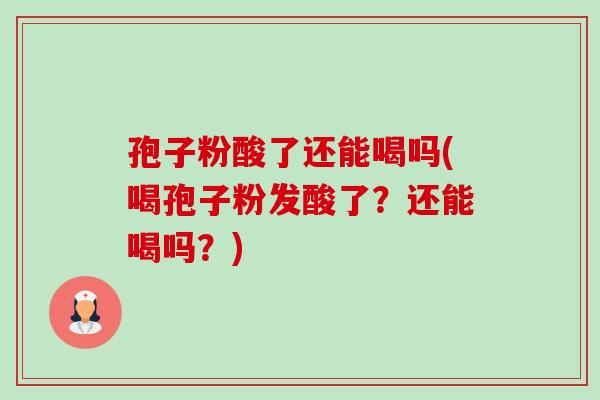 孢子粉酸了还能喝吗(喝孢子粉发酸了？还能喝吗？)-第1张图片-卓越灵芝孢子粉