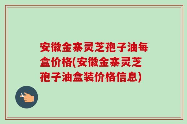 安徽金寨灵芝孢子油每盒价格(安徽金寨灵芝孢子油盒装价格信息)-第1张图片-卓越灵芝孢子粉 安徽金寨灵芝孢子油每盒价格(安徽金寨灵芝孢子油盒装价格信息)-第1张图片-卓越灵芝孢子粉