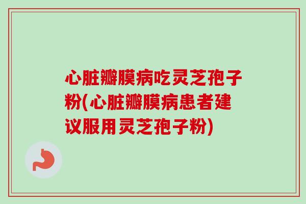心脏瓣膜病吃灵芝孢子粉(心脏瓣膜病患者建议服用灵芝孢子粉)-第1张图片-卓越灵芝孢子粉
