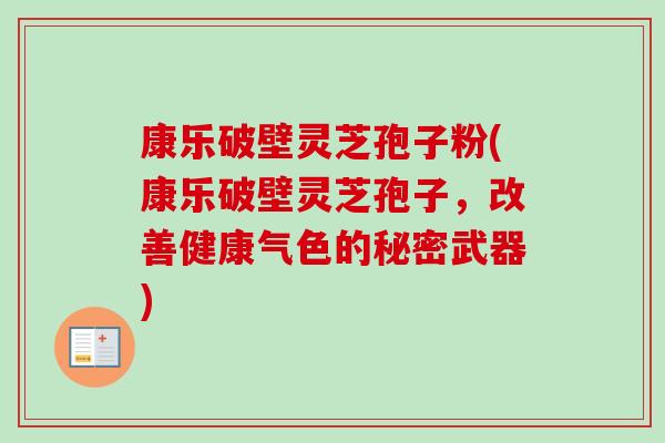 康乐破壁灵芝孢子粉(康乐破壁灵芝孢子,改善健康气色的秘密武器)-第1张图片-卓越灵芝孢子粉 康乐破壁灵芝孢子粉(康乐破壁灵芝孢子,改善健康气色的秘密武器)-第1张图片-卓越灵芝孢子粉
