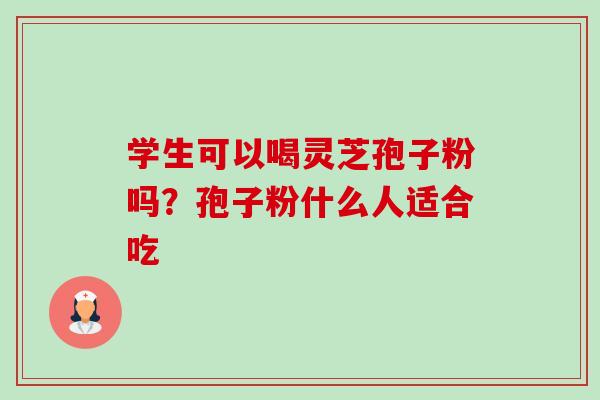 学生可以喝灵芝孢子粉吗？孢子粉什么人适合吃-第1张图片-卓越灵芝孢子粉