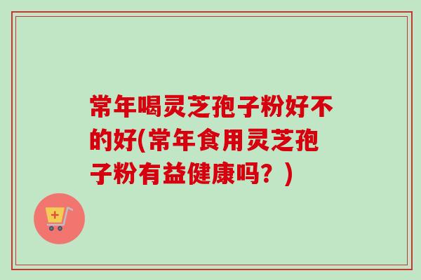 常年喝灵芝孢子粉好不的好(常年食用灵芝孢子粉有益健康吗?)-第1张图片-卓越灵芝孢子粉 常年喝灵芝孢子粉好不的好(常年食用灵芝孢子粉有益健康吗?)-第1张图片-卓越灵芝孢子粉