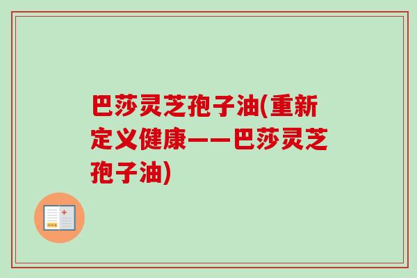 巴莎灵芝孢子油(重新定义健康——巴莎灵芝孢子油)-第1张图片-卓越灵芝孢子粉 巴莎灵芝孢子油(重新定义健康——巴莎灵芝孢子油)-第1张图片-卓越灵芝孢子粉