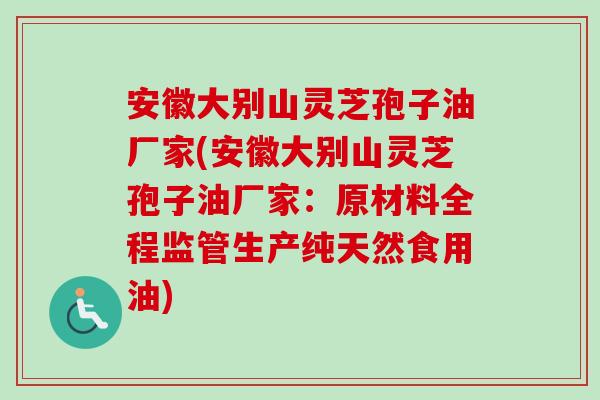 安徽大别山灵芝孢子油厂家(安徽大别山灵芝孢子油厂家:原材料全程监管生产纯天然食用油)-第1张图片-卓越灵芝孢子粉 安徽大别山灵芝孢子油厂家(安徽大别山灵芝孢子油厂家:原材料全程监管生产纯天然食用油)-第1张图片-卓越灵芝孢子粉