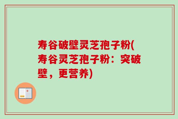 寿谷破壁灵芝孢子粉(寿谷灵芝孢子粉:突破壁,更营养)-第1张图片-卓越灵芝孢子粉 寿谷破壁灵芝孢子粉(寿谷灵芝孢子粉:突破壁,更营养)-第1张图片-卓越灵芝孢子粉